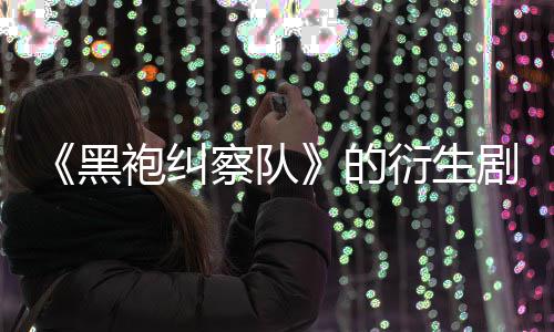 袍纠的代第三剧季被察队V世砍衍生黑