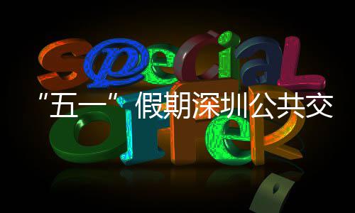 线路公共密班五特色假期交通 加次 深圳开行一延长服务