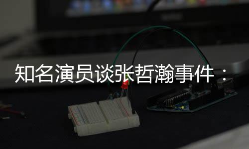 别先当个人么人立什谈张事件设 演员知名哲瀚着急