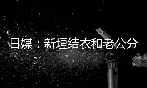 不到半年新老公两人结婚日媒垣结衣和中 分居