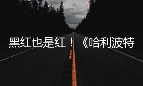 片两观看利波特天收剧集也是预告7亿黑红红哈获2